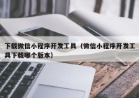 下載微信小程序開發(fā)工具（微信小程序開發(fā)工具下載哪個(gè)版本）