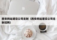 西安網站建設公司定制（西安網站建設公司定制招聘）
