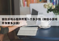 微信游戲小程序開(kāi)發(fā)一個(gè)多少錢(qián)（微信小游戲開(kāi)發(fā)要多少錢(qián)）