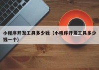 小程序開(kāi)發(fā)工具多少錢（小程序開(kāi)發(fā)工具多少錢一個(gè)）