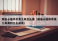 微信小程序開發(fā)工具怎么用（微信小程序開發(fā)工具用的什么語(yǔ)言）