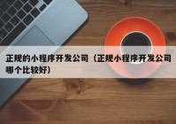 正規(guī)的小程序開(kāi)發(fā)公司（正規(guī)小程序開(kāi)發(fā)公司哪個(gè)比較好）