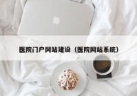 醫(yī)院門戶網站建設（醫(yī)院網站系統）