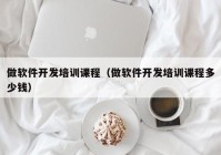 做軟件開(kāi)發(fā)培訓(xùn)課程（做軟件開(kāi)發(fā)培訓(xùn)課程多少錢）