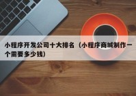 小程序開發(fā)公司十大排名（小程序商城制作一個(gè)需要多少錢）