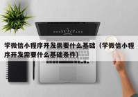 學微信小程序開發(fā)需要什么基礎(chǔ)（學微信小程序開發(fā)需要什么基礎(chǔ)條件）