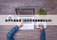 軟件開(kāi)發(fā)接單（軟件開(kāi)發(fā)接單做什么好）