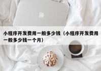 小程序開(kāi)發(fā)費(fèi)用一般多少錢（小程序開(kāi)發(fā)費(fèi)用一般多少錢一個(gè)月）