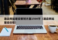 酒店網(wǎng)站建設(shè)策劃方案1500字（酒店網(wǎng)站建設(shè)價格）