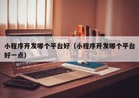 小程序開發(fā)哪個(gè)平臺好（小程序開發(fā)哪個(gè)平臺好一點(diǎn)）