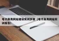 電子商務(wù)網(wǎng)站建設(shè)實(shí)訓(xùn)步驟（電子商務(wù)網(wǎng)站實(shí)訓(xùn)報告）