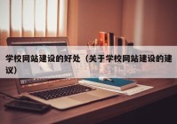 學校網(wǎng)站建設的好處（關于學校網(wǎng)站建設的建議）