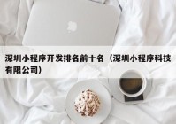 深圳小程序開(kāi)發(fā)排名前十名（深圳小程序科技有限公司）
