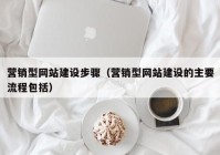 營銷型網站建設步驟（營銷型網站建設的主要流程包括）
