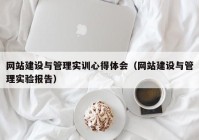 網(wǎng)站建設(shè)與管理實(shí)訓(xùn)心得體會（網(wǎng)站建設(shè)與管理實(shí)驗(yàn)報(bào)告）