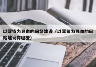 以營(yíng)銷為導(dǎo)向的網(wǎng)站建設(shè)（以營(yíng)銷為導(dǎo)向的網(wǎng)站建設(shè)有哪些）