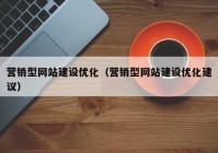 營銷型網站建設優(yōu)化（營銷型網站建設優(yōu)化建議）