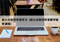 嵌入式軟件開發(fā)學習（嵌入式軟件開發(fā)要學哪些課程）