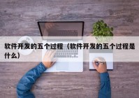 軟件開(kāi)發(fā)的五個(gè)過(guò)程（軟件開(kāi)發(fā)的五個(gè)過(guò)程是什么）