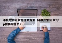 手機軟件開發(fā)是什么專業(yè)（手機軟件開發(fā)app需要學(xué)什么）