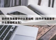軟件開發(fā)需要學什么基礎呢（軟件開發(fā)需要學什么基礎呢女生）