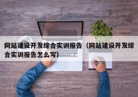 網(wǎng)站建設(shè)開(kāi)發(fā)綜合實(shí)訓(xùn)報(bào)告（網(wǎng)站建設(shè)開(kāi)發(fā)綜合實(shí)訓(xùn)報(bào)告怎么寫(xiě)）