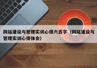 網(wǎng)站建設(shè)與管理實(shí)訓(xùn)心得六百字（網(wǎng)站建設(shè)與管理實(shí)訓(xùn)心得體會）