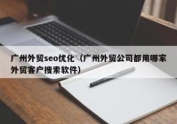 廣州外貿(mào)seo優(yōu)化（廣州外貿(mào)公司都用哪家外貿(mào)客戶(hù)搜索軟件）