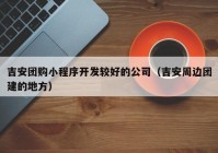 吉安團(tuán)購(gòu)小程序開發(fā)較好的公司（吉安周邊團(tuán)建的地方）