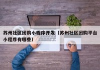 蘇州社區(qū)團(tuán)購小程序開發(fā)（蘇州社區(qū)團(tuán)購平臺小程序有哪些）