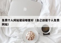 免費個人網站建設哪里好（自己創(chuàng)建個人免費網站）