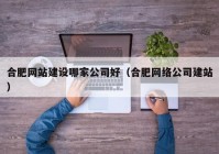 合肥網站建設哪家公司好（合肥網絡公司建站）