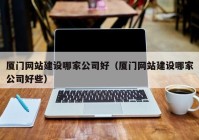 廈門網(wǎng)站建設哪家公司好（廈門網(wǎng)站建設哪家公司好些）