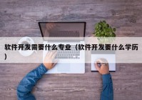 軟件開發(fā)需要什么專業(yè)（軟件開發(fā)要什么學歷）