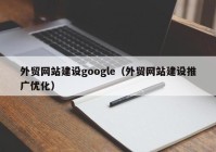 外貿網站建設google（外貿網站建設推廣優(yōu)化）