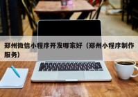 鄭州微信小程序開(kāi)發(fā)哪家好（鄭州小程序制作服務(wù)）