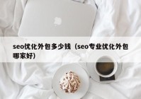 seo優(yōu)化外包多少錢(qián)（seo專業(yè)優(yōu)化外包哪家好）