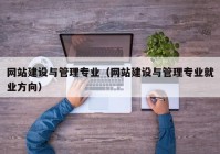 網(wǎng)站建設(shè)與管理專(zhuān)業(yè)（網(wǎng)站建設(shè)與管理專(zhuān)業(yè)就業(yè)方向）