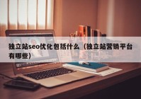 獨(dú)立站seo優(yōu)化包括什么（獨(dú)立站營銷平臺有哪些）