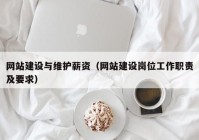 網(wǎng)站建設(shè)與維護薪資（網(wǎng)站建設(shè)崗位工作職責(zé)及要求）
