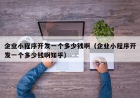 企業(yè)小程序開發(fā)一個(gè)多少錢?。ㄆ髽I(yè)小程序開發(fā)一個(gè)多少錢啊知乎）