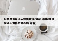 網(wǎng)站建設實訓心得體會1000字（網(wǎng)站建設實訓心得體會1000字內容）