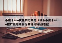 不屬于seo優(yōu)化的范疇是（以下不屬于seo推廣策略中目標關鍵詞特征的是）