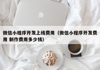 微信小程序開(kāi)發(fā)上線費(fèi)用（微信小程序開(kāi)發(fā)費(fèi)用 制作費(fèi)用多少錢）